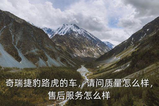 奇瑞捷豹路虎的車，請(qǐng)問(wèn)質(zhì)量怎么樣，售后服務(wù)怎么樣