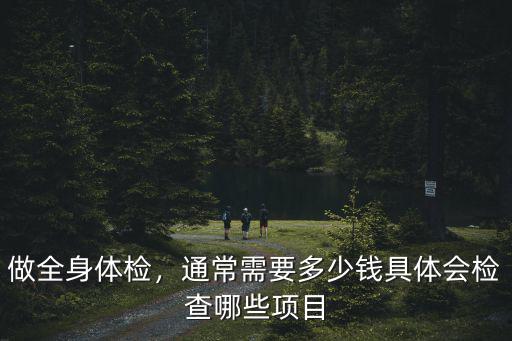 做全身體檢，通常需要多少錢具體會檢查哪些項(xiàng)目