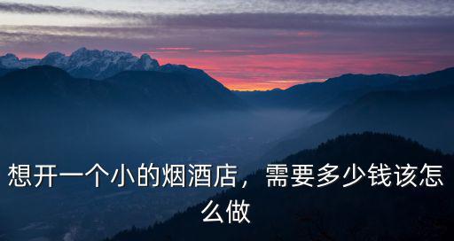 安徽亳州開煙酒店需要多少錢,開個煙酒店要花多少錢