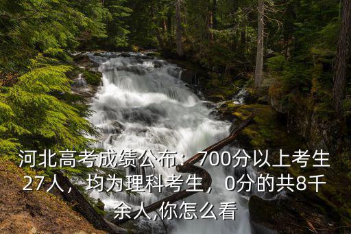河北高考成績公布：700分以上考生27人，均為理科考生，0分的共8千余人,你怎么看