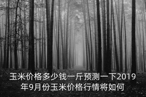 玉米價格多少錢一斤預(yù)測一下2019年9月份玉米價格行情將如何