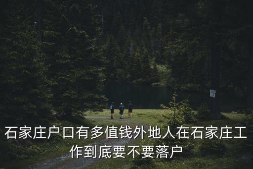 石家莊戶口有多值錢外地人在石家莊工作到底要不要落戶
