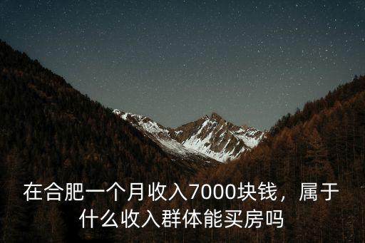 在合肥一個月收入7000塊錢，屬于什么收入群體能買房嗎