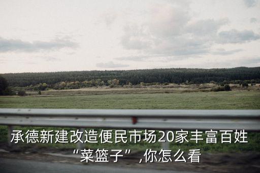 承德新建改造便民市場20家豐富百姓“菜籃子”,你怎么看