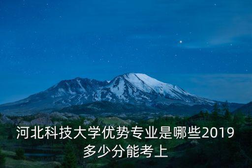 河北科技大學(xué)優(yōu)勢專業(yè)是哪些2019多少分能考上