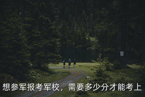 河北考生上軍校要多少分,河北考生考軍校多少分能上