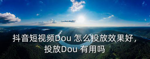 抖音短視頻Dou 怎么投放效果好，投放Dou 有用嗎