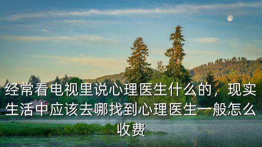 經(jīng)常看電視里說(shuō)心理醫(yī)生什么的，現(xiàn)實(shí)生活中應(yīng)該去哪找到心理醫(yī)生一般怎么收費(fèi)