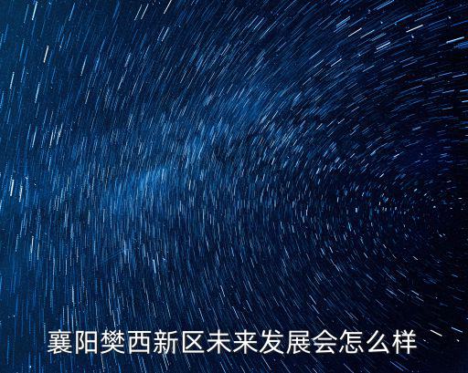 襄陽樊西新區(qū)未來發(fā)展會怎么樣