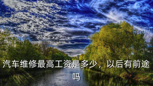 汽車維修最高工資是多少，以后有前途嗎