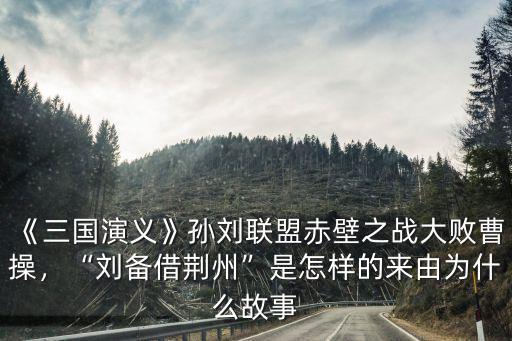 劉備借荊州的故事是怎么推辭的,劉備借荊州是怎樣的來(lái)由