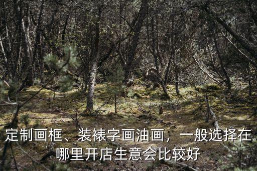定制畫框、裝裱字畫油畫，一般選擇在哪里開店生意會比較好