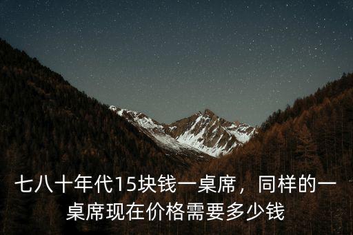 七八十年代15塊錢一桌席，同樣的一桌席現在價格需要多少錢
