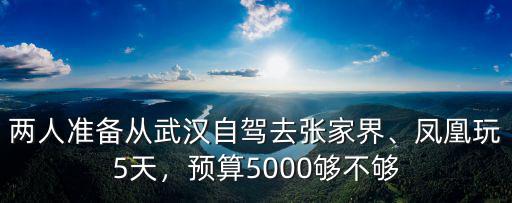 兩人準備從武漢自駕去張家界、鳳凰玩5天，預算5000夠不夠