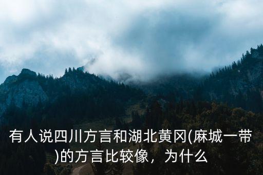 有人說四川方言和湖北黃岡(麻城一帶)的方言比較像，為什么