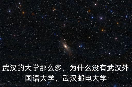 武漢的大學那么多，為什么沒有武漢外國語大學，武漢郵電大學