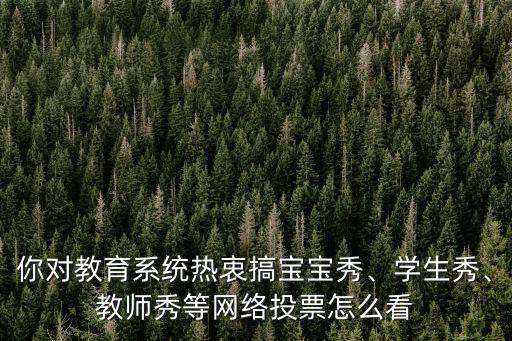 你對教育系統(tǒng)熱衷搞寶寶秀、學生秀、教師秀等網(wǎng)絡(luò)投票怎么看