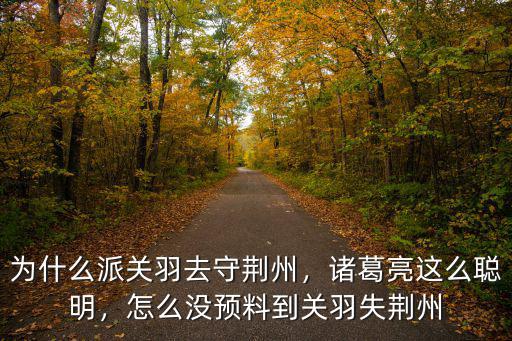 為什么派關羽去守荊州，諸葛亮這么聰明，怎么沒預料到關羽失荊州