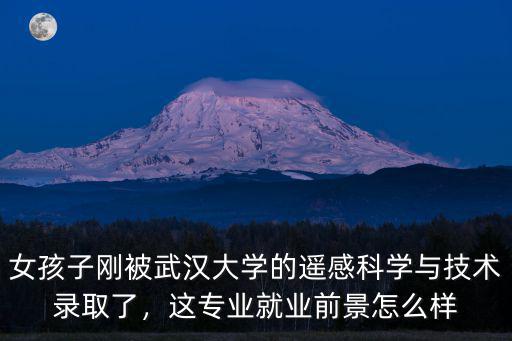 武漢大學測繪專業就業怎么樣,女兒專業是武漢大學測繪專業