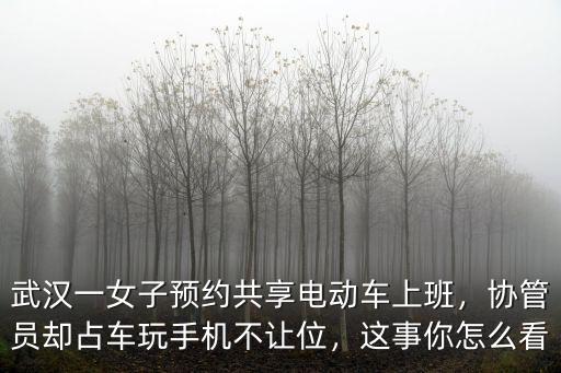 武漢一女子預約共享電動車上班，協管員卻占車玩手機不讓位，這事你怎么看