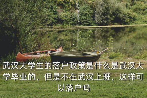武漢大學生的落戶政策是什么是武漢大學畢業的，但是不在武漢上班，這樣可以落戶嗎