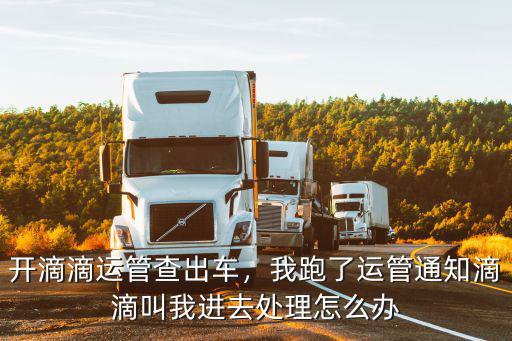 開滴滴運管查出車，我跑了運管通知滴滴叫我進去處理怎么辦