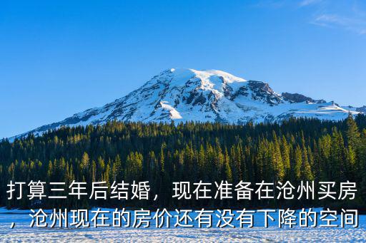 打算三年后結婚，現在準備在滄州買房，滄州現在的房價還有沒有下降的空間