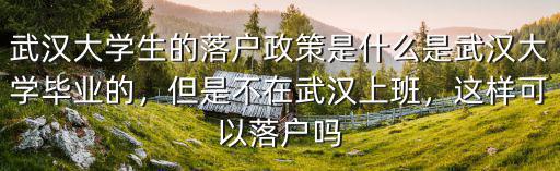武漢大學(xué)生的落戶政策是什么是武漢大學(xué)畢業(yè)的，但是不在武漢上班，這樣可以落戶嗎