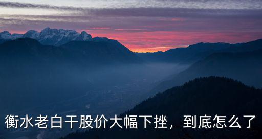 衡水老白干股價大幅下挫，到底怎么了