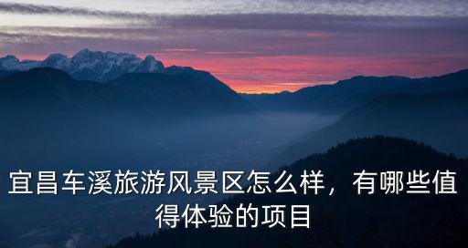 宜昌老家風景怎么樣,宜昌車溪旅游風景區怎么樣