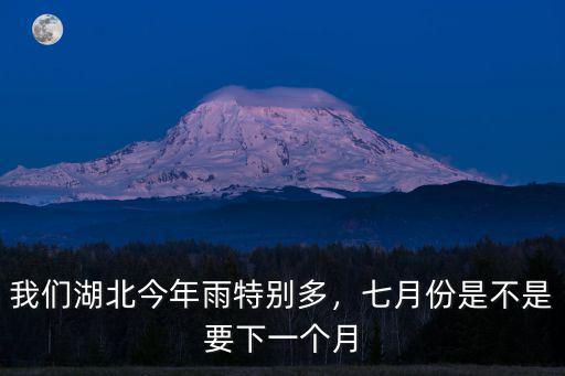 我們湖北今年雨特別多，七月份是不是要下一個月
