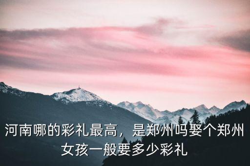 河南哪的彩禮最高，是鄭州嗎娶個鄭州女孩一般要多少彩禮