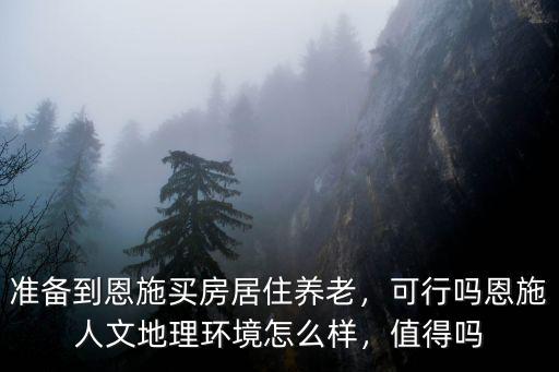 準備到恩施買房居住養(yǎng)老，可行嗎恩施人文地理環(huán)境怎么樣，值得嗎