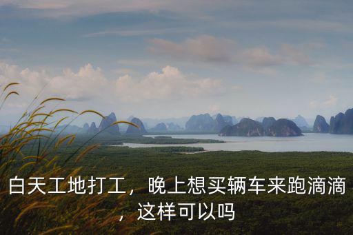 武漢白天上班晚上跑滴滴怎么樣,晚上想買輛車來跑滴滴