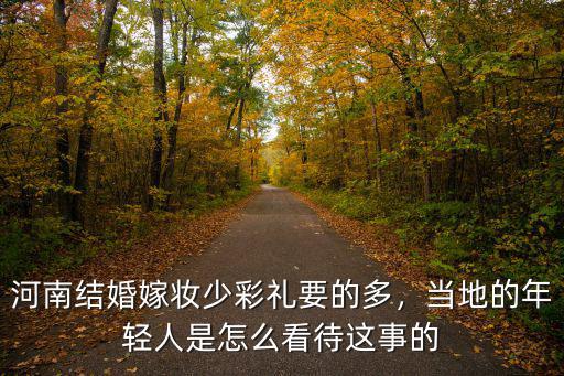 河南結(jié)婚嫁妝少彩禮要的多，當(dāng)?shù)氐哪贻p人是怎么看待這事的