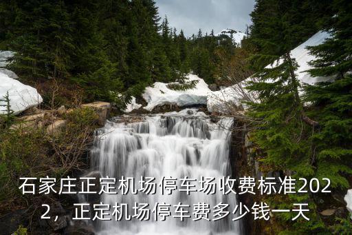 石家莊正定機(jī)場停車場收費標(biāo)準(zhǔn)2022，正定機(jī)場停車費多少錢一天