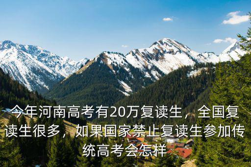 今年河南高考有20萬復讀生，全國復讀生很多，如果國家禁止復讀生參加傳統(tǒng)高考會怎樣