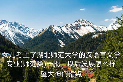 女兒考上了湖北師范大學的漢語言文學專業(師范類)一批，以后發展怎么樣望大神們指點