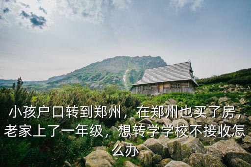 小孩戶口轉到鄭州，在鄭州也買了房，老家上了一年級，想轉學學校不接收怎么辦
