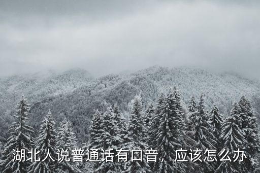 湖北人說普通話有口音，應該怎么辦
