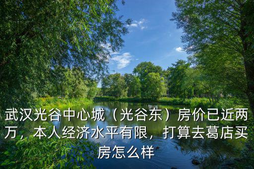 武漢光谷中心城（光谷東）房價已近兩萬，本人經濟水平有限，打算去葛店買房怎么樣