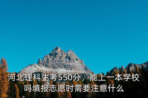 河北理科生考550分，能上一本學校嗎填報志愿時需要注意什么