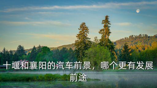 十堰和襄陽的汽車前景，哪個更有發(fā)展前途