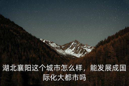 湖北襄陽這個城市怎么樣，能發展成國際化大都市嗎