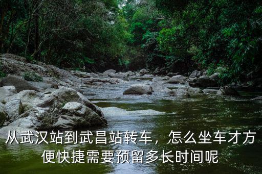 從武漢站到武昌站轉車，怎么坐車才方便快捷需要預留多長時間呢