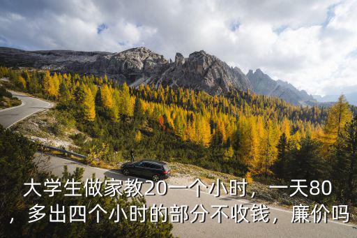 大學生做家教20一個小時，一天80，多出四個小時的部分不收錢，廉價嗎