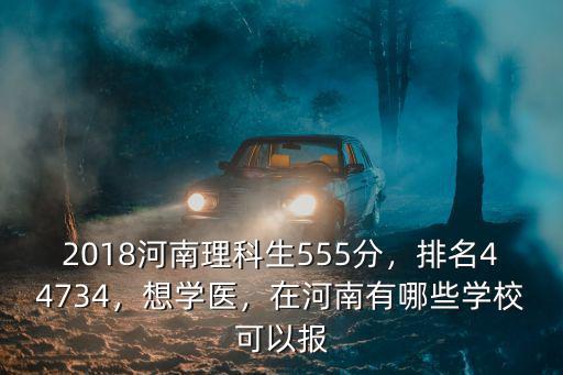 2018河南理科生555分，排名44734，想學(xué)醫(yī)，在河南有哪些學(xué)校可以報
