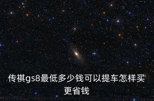 傳祺gs8最低多少錢可以提車怎樣買更省錢