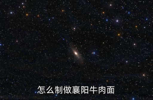 襄陽的牛肉面面是怎么做的,襄陽牛肉面怎么做