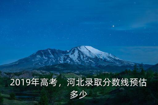 2019年高考，河北錄取分?jǐn)?shù)線(xiàn)預(yù)估多少